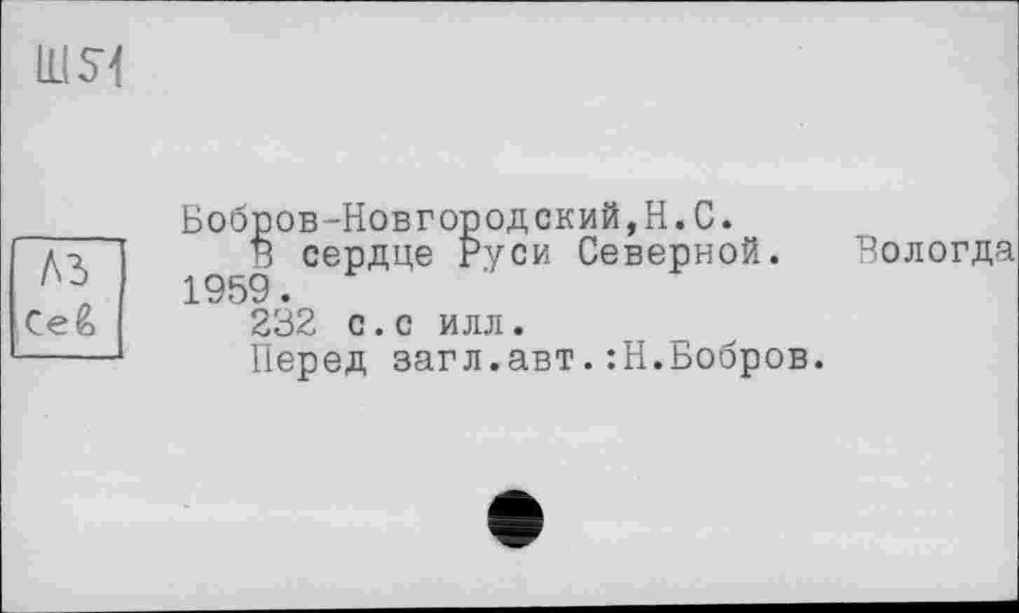 ﻿Ш5Ч
A3
Ceê>
Бобров-Новгородский,Н.С.
В сердце Руси Северной. 1959.
232 с. с илл.
Перед загл.авт.:Н.Бобров.
Вологда